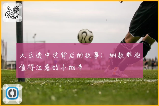 大乐透中奖背后的故事：细数那些值得注意的小细节
