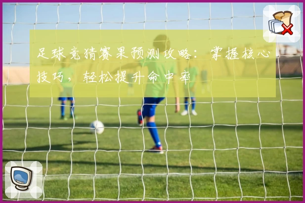 足球竞猜赛果预测攻略：掌握核心技巧，轻松提升命中率
