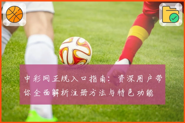 中彩网正规入口指南:资深用户带你全面解析注册方法与特色功能