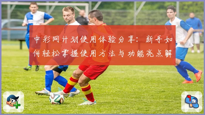 中彩网计划使用体验分享：新手如何轻松掌握使用方法与功能亮点解析