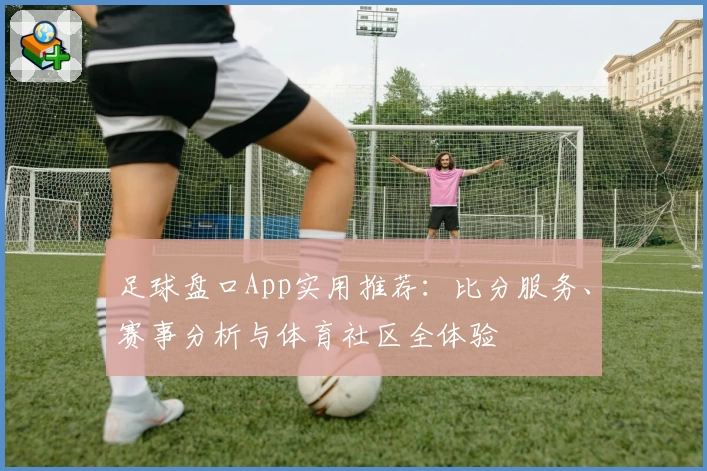 足球盘口App实用推荐：比分服务、赛事分析与体育社区全体验