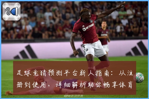 足球竞猜预测平台新人指南:从注册到使用,详细解析助你畅享体育盛宴