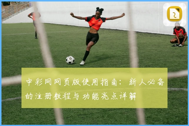 中彩网网页版使用指南：新人必备的注册教程与功能亮点详解