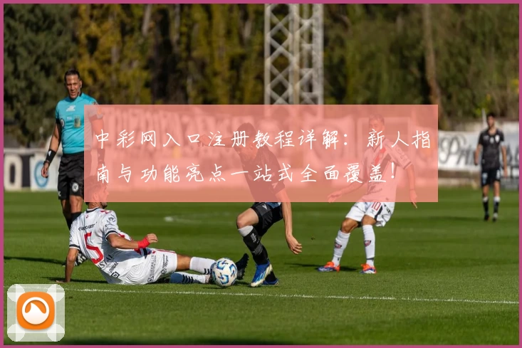 中彩网入口注册教程详解：新人指南与功能亮点一站式全面覆盖！