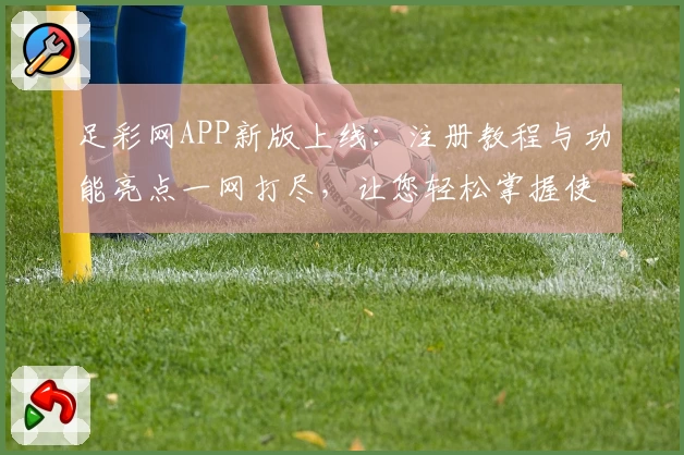 足彩网APP新版上线：注册教程与功能亮点一网打尽，让您轻松掌握使用技巧