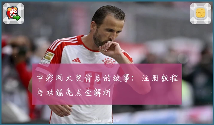 中彩网大奖背后的故事：注册教程与功能亮点全解析