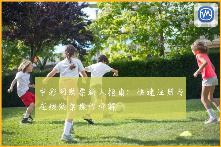 中彩网购票新人指南：快速注册与在线购票操作详解