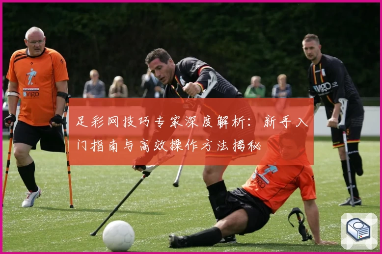 足彩网技巧专家深度解析：新手入门指南与高效操作方法揭秘