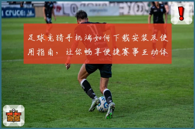 足球竞猜手机端如何下载安装及使用指南，让你畅享便捷赛事互动体验