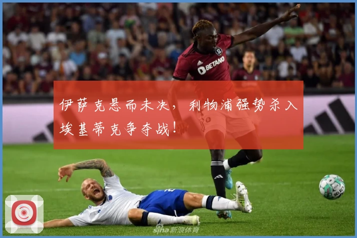 伊萨克悬而未决，利物浦强势杀入埃基蒂克争夺战！