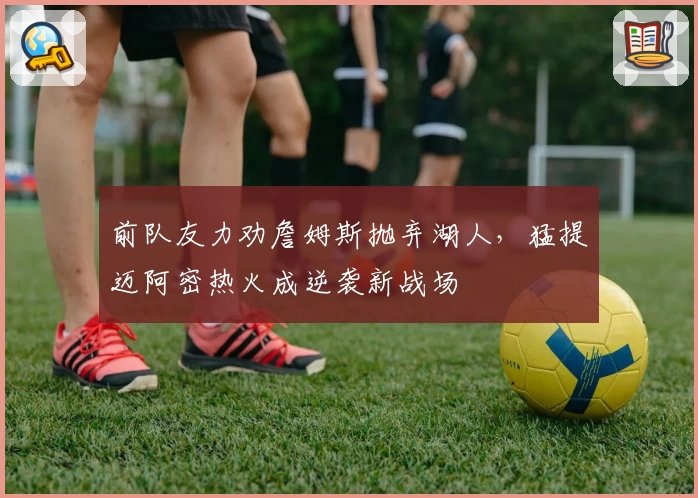 前队友力劝詹姆斯抛弃湖人，猛提迈阿密热火成逆袭新战场