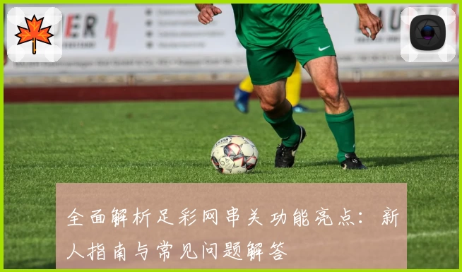 全面解析足彩网串关功能亮点：新人指南与常见问题解答