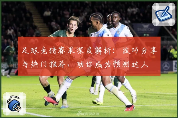 足球竞猜赛果深度解析：技巧分享与热门推荐，助你成为预测达人