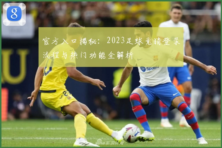 官方入口揭秘:2023足球竞猜登录流程与热门功能全解析