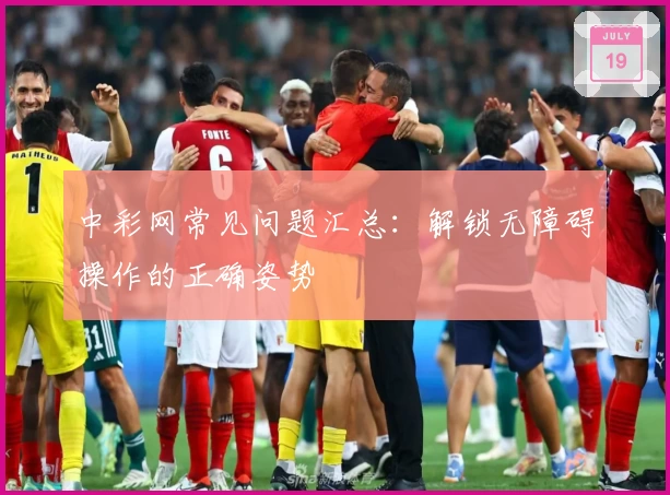 中彩网常见问题汇总：解锁无障碍操作的正确姿势