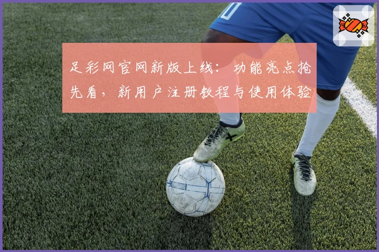 足彩网官网新版上线：功能亮点抢先看，新用户注册教程与使用体验全面解析