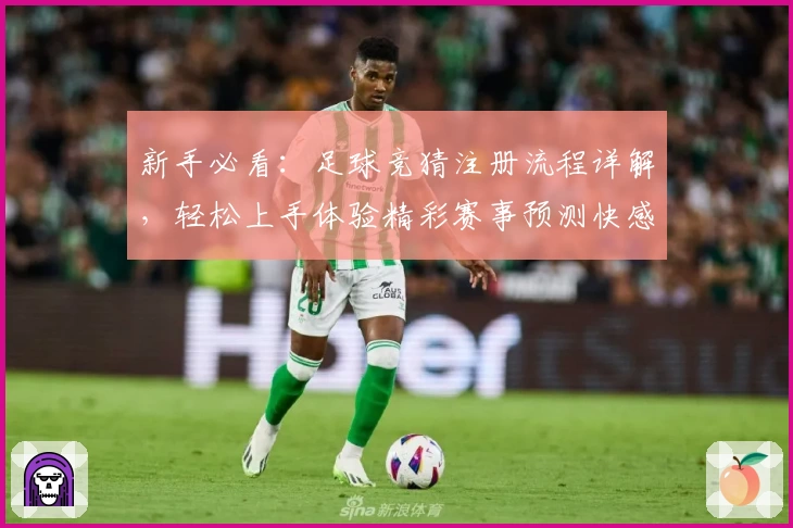 新手必看：足球竞猜注册流程详解，轻松上手体验精彩赛事预测快感