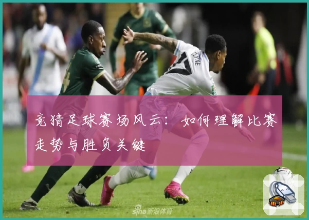 竞猜足球赛场风云：如何理解比赛走势与胜负关键
