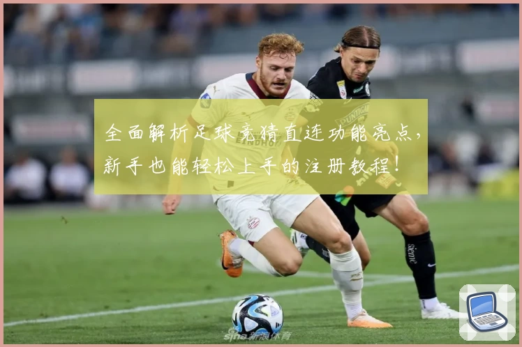 全面解析足球竞猜直连功能亮点，新手也能轻松上手的注册教程！