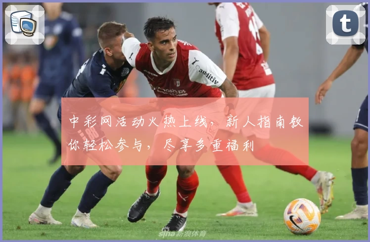 中彩网活动火热上线，新人指南教你轻松参与，尽享多重福利