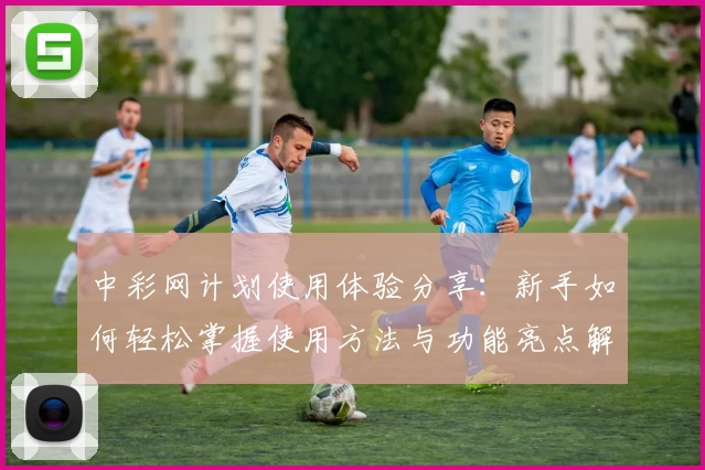 中彩网计划使用体验分享：新手如何轻松掌握使用方法与功能亮点解析