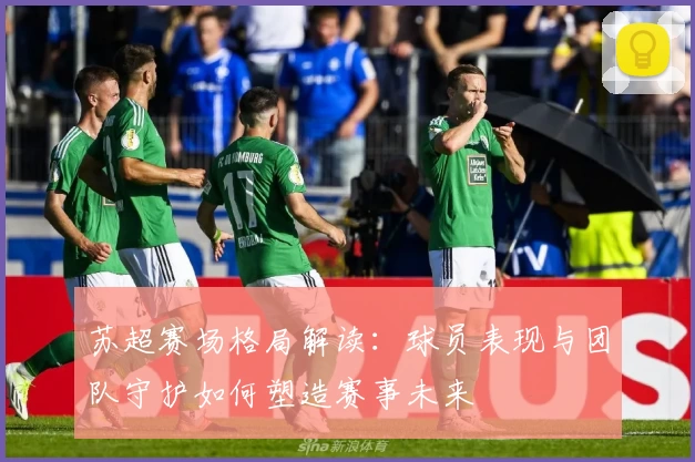 苏超赛场格局解读：球员表现与团队守护如何塑造赛事未来