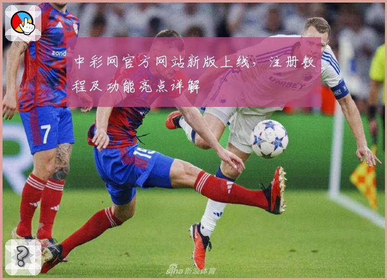 中彩网官方网站新版上线，注册教程及功能亮点详解