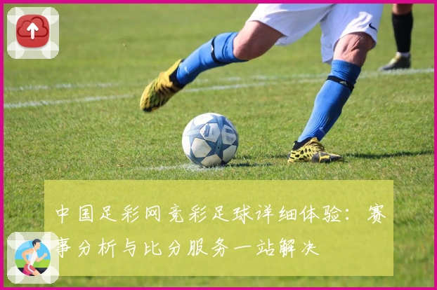 中国足彩网竞彩足球详细体验：赛事分析与比分服务一站解决