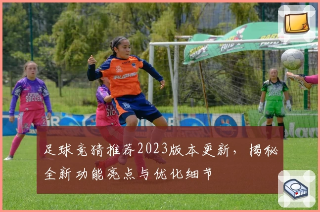 足球竞猜推荐2023版本更新,揭秘全新功能亮点与优化细节