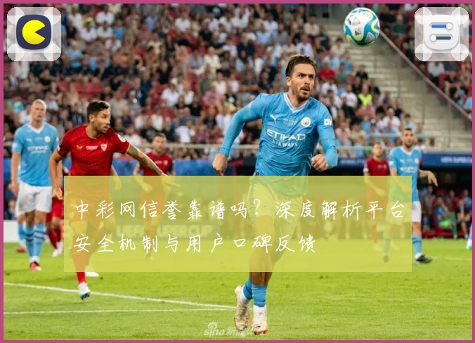 中彩网信誉靠谱吗？深度解析平台安全机制与用户口碑反馈