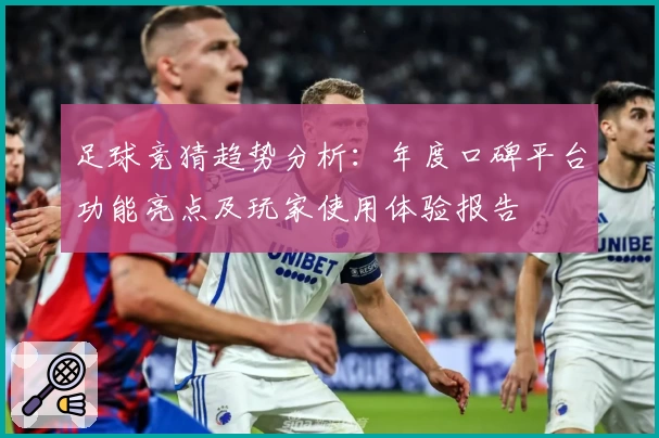 足球竞猜趋势分析：年度口碑平台功能亮点及玩家使用体验报告