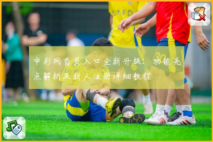 中彩网首页入口全新升级：功能亮点解析及新人注册详细教程