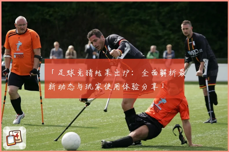 「足球竞猜结果出炉：全面解析最新动态与玩家使用体验分享」