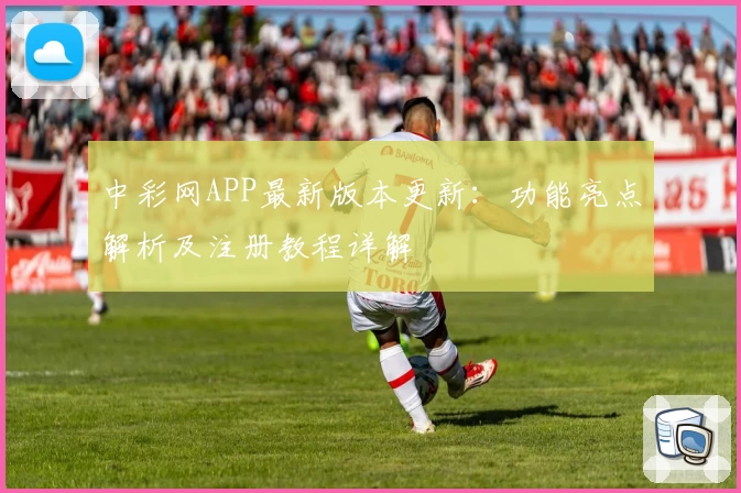 中彩网APP最新版本更新：功能亮点解析及注册教程详解