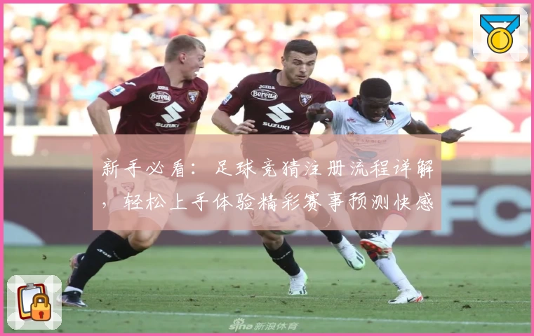 新手必看：足球竞猜注册流程详解，轻松上手体验精彩赛事预测快感