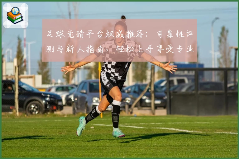 足球竞猜平台权威推荐：可靠性评测与新人指南，轻松上手享受专业互动挑战