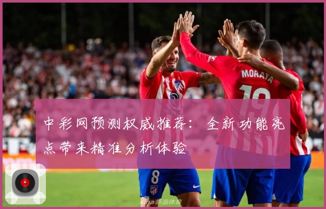 中彩网预测权威推荐：全新功能亮点带来精准分析体验