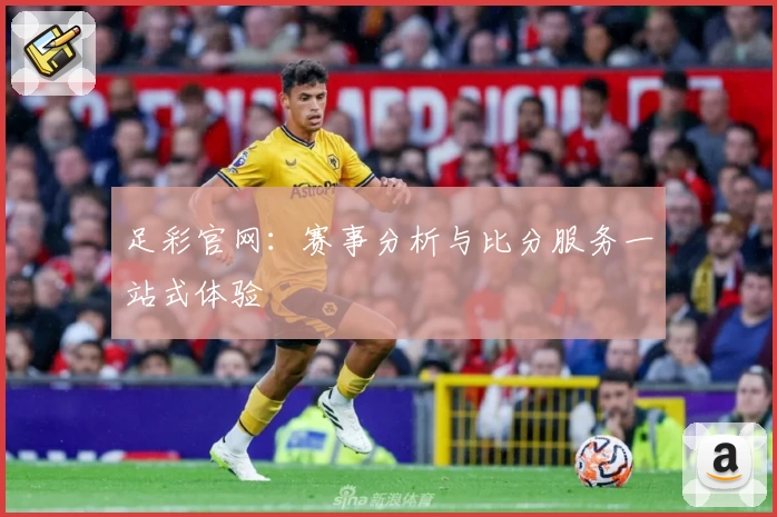 足彩官网：赛事分析与比分服务一站式体验
