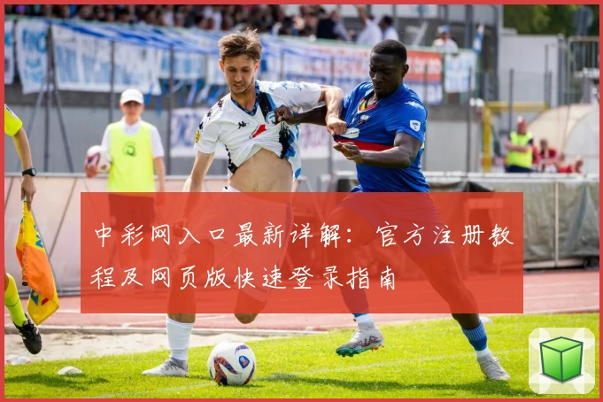 中彩网入口最新详解：官方注册教程及网页版快速登录指南