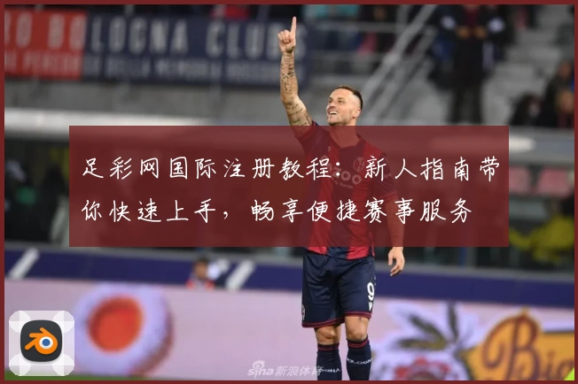 足彩网国际注册教程：新人指南带你快速上手，畅享便捷赛事服务