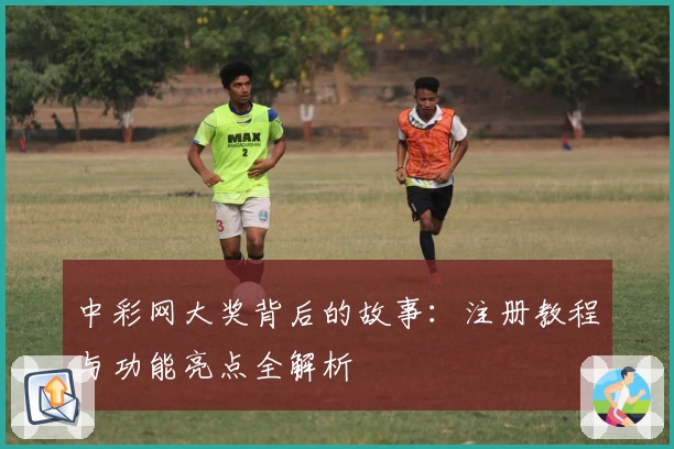 中彩网大奖背后的故事：注册教程与功能亮点全解析