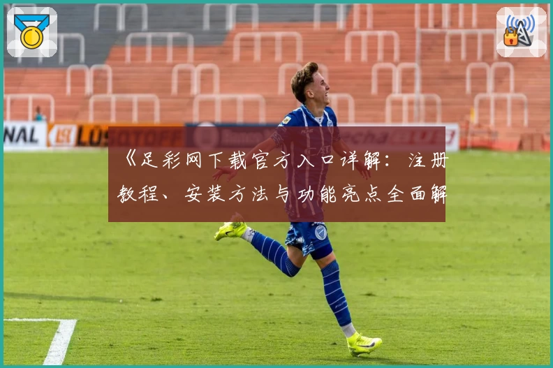 《足彩网下载官方入口详解：注册教程、安装方法与功能亮点全面解析》