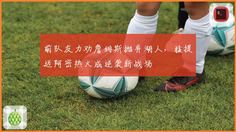 前队友力劝詹姆斯抛弃湖人，猛提迈阿密热火成逆袭新战场