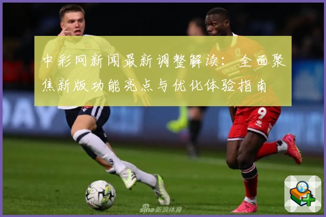 中彩网新闻最新调整解读：全面聚焦新版功能亮点与优化体验指南