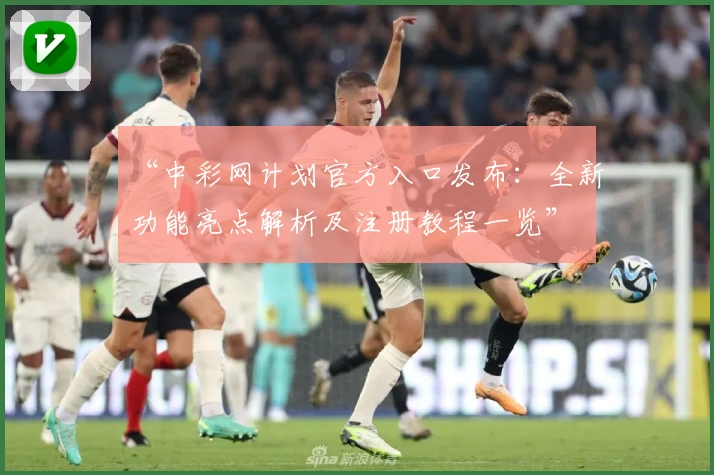 “中彩网计划官方入口发布：全新功能亮点解析及注册教程一览”