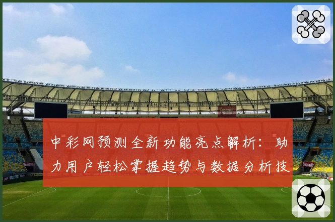 中彩网预测全新功能亮点解析:助力用户轻松掌握趋势与数据分析技巧