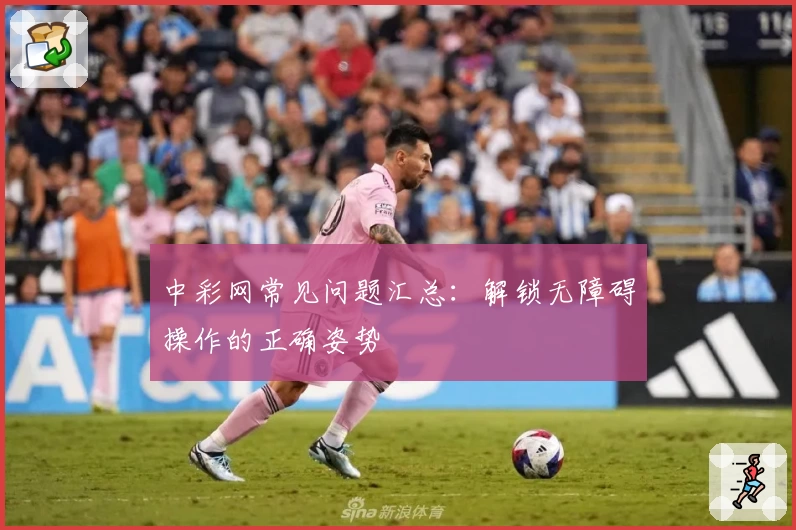 中彩网常见问题汇总：解锁无障碍操作的正确姿势