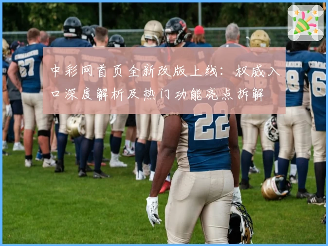 中彩网首页全新改版上线:权威入口深度解析及热门功能亮点拆解
