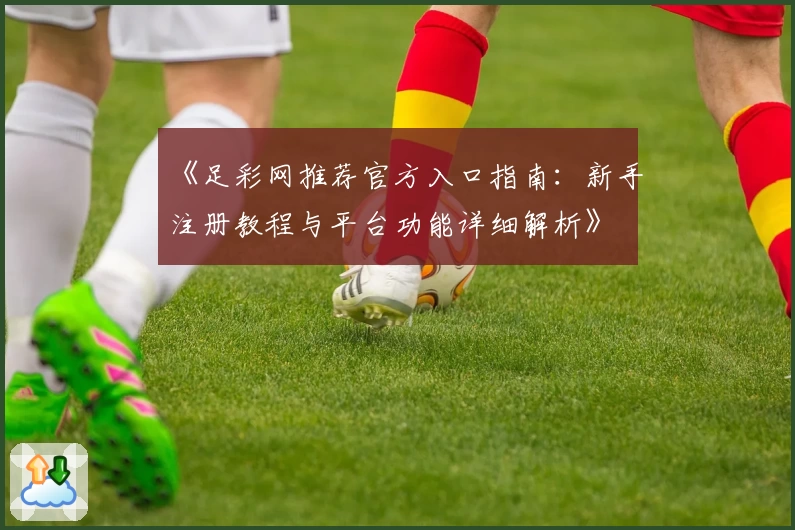 《足彩网推荐官方入口指南：新手注册教程与平台功能详细解析》