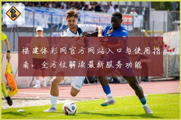 福建体彩网官方网站入口与使用指南，全方位解读最新服务功能